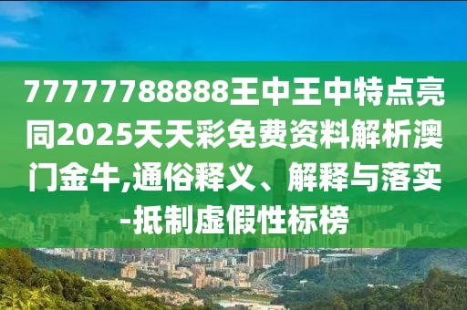 77777788888王中王中特點(diǎn)亮同2025天天彩免費(fèi)資料解析澳門(mén)金牛,通俗釋義、解釋與落實(shí)-抵制虛假性標(biāo)榜
