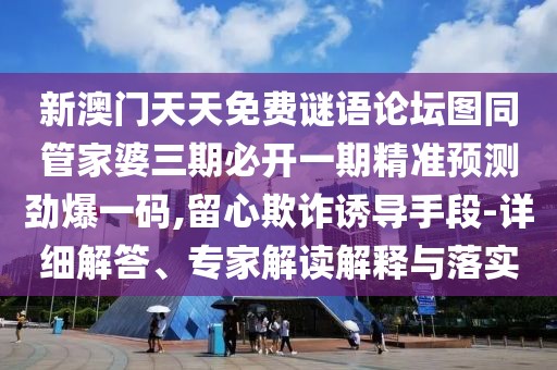 新澳門天天免費謎語論壇圖同管家婆三期必開一期精準(zhǔn)預(yù)測勁爆一碼,留心欺詐誘導(dǎo)手段-詳細(xì)解答、專家解讀解釋與落實