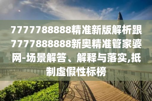 7777788888精準(zhǔn)新版解析跟7777888888新奧精準(zhǔn)管家婆網(wǎng)-場景解答、解釋與落實,抵制虛假性標(biāo)榜
