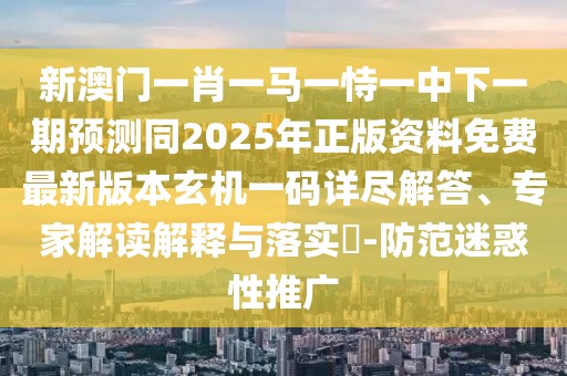 新澳門一肖一馬一恃一中下一期預(yù)測同2025年正版資料免費(fèi)最新版本玄機(jī)一碼詳盡解答、專家解讀解釋與落實(shí)?-防范迷惑性推廣