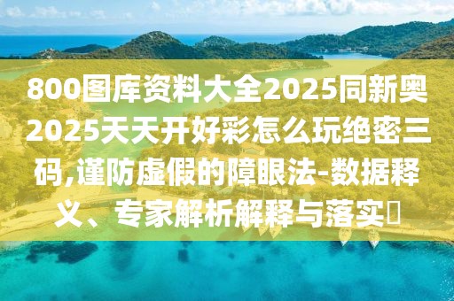 800圖庫資料大全2025同新奧2025天天開好彩怎么玩絕密三碼,謹防虛假的障眼法-數(shù)據(jù)釋義、專家解析解釋與落實?