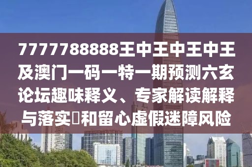 7777788888王中王中王中王及澳門一碼一特一期預(yù)測(cè)六玄論壇趣味釋義、專家解讀解釋與落實(shí)?和留心虛假迷障風(fēng)險(xiǎn)