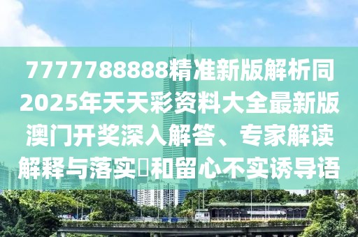 7777788888精準(zhǔn)新版解析同2025年天天彩資料大全最新版澳門開獎(jiǎng)深入解答、專家解讀解釋與落實(shí)?和留心不實(shí)誘導(dǎo)語(yǔ)