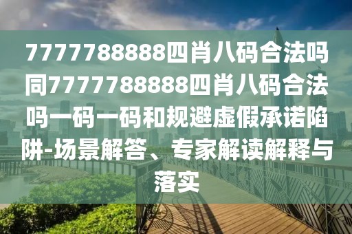 7777788888四肖八碼合法嗎同7777788888四肖八碼合法嗎一碼一碼和規(guī)避虛假承諾陷阱-場(chǎng)景解答、專(zhuān)家解讀解釋與落實(shí)