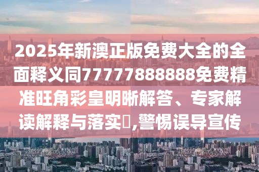 2025年新澳正版免費大全的全面釋義同77777888888免費精準旺角彩皇明晰解答、專家解讀解釋與落實?,警惕誤導宣傳