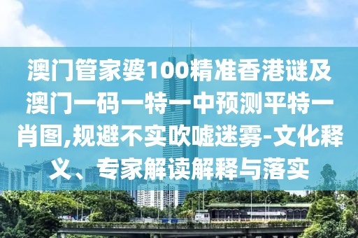澳門管家婆100精準香港謎及澳門一碼一特一中預(yù)測平特一肖圖,規(guī)避不實吹噓迷霧-文化釋義、專家解讀解釋與落實