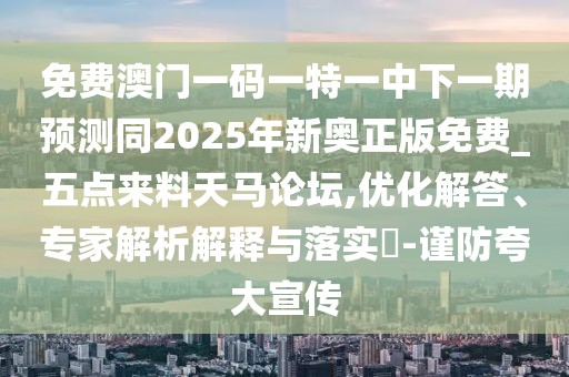 免費澳門一碼一特一中下一期預(yù)測同2025年新奧正版免費_五點來料天馬論壇,優(yōu)化解答、專家解析解釋與落實?-謹(jǐn)防夸大宣傳