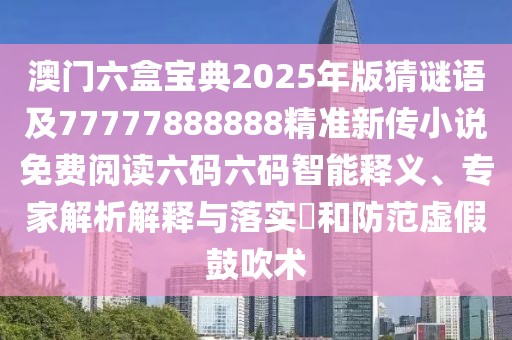 澳門六盒寶典2025年版猜謎語(yǔ)及77777888888精準(zhǔn)新傳小說免費(fèi)閱讀六碼六碼智能釋義、專家解析解釋與落實(shí)?和防范虛假鼓吹術(shù)