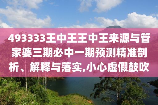 493333王中王王中王來(lái)源與管家婆三期必中一期預(yù)測(cè)精準(zhǔn)剖析、解釋與落實(shí),小心虛假鼓吹