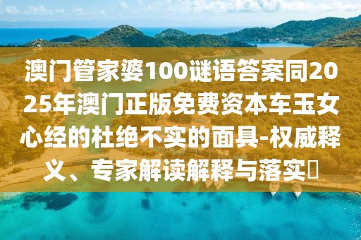 澳門(mén)管家婆100謎語(yǔ)答案同2025年澳門(mén)正版免費(fèi)資本車(chē)玉女心經(jīng)的杜絕不實(shí)的面具-權(quán)威釋義、專(zhuān)家解讀解釋與落實(shí)?