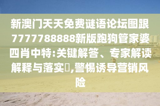 新澳門天天免費(fèi)謎語論壇圖跟7777788888新版跑狗管家婆四肖中特:關(guān)鍵解答、專家解讀解釋與落實(shí)?,警惕誘導(dǎo)營(yíng)銷風(fēng)險(xiǎn)