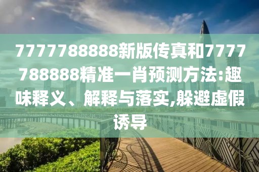 7777788888新版?zhèn)髡婧?777788888精準一肖預測方法:趣味釋義、解釋與落實,躲避虛假誘導