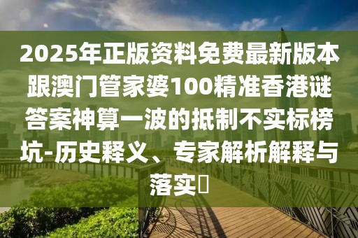2025年正版資料免費(fèi)最新版本跟澳門管家婆100精準(zhǔn)香港謎答案神算一波的抵制不實標(biāo)榜坑-歷史釋義、專家解析解釋與落實?