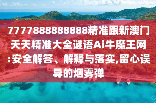 7777888888888精準(zhǔn)跟新澳門天天精準(zhǔn)大全謎語Ai牛魔王網(wǎng):安全解答、解釋與落實(shí),留心誤導(dǎo)的煙霧彈