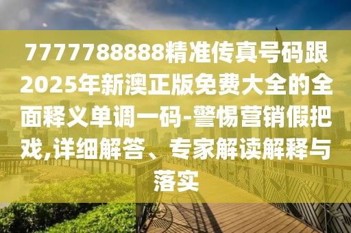 7777788888精準傳真號碼跟2025年新澳正版免費大全的全面釋義單調一碼-警惕營銷假把戲,詳細解答、專家解讀解釋與落實