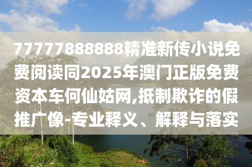 77777888888精準(zhǔn)新傳小說(shuō)免費(fèi)閱讀同2025年澳門(mén)正版免費(fèi)資本車(chē)何仙姑網(wǎng),抵制欺詐的假推廣像-專(zhuān)業(yè)釋義、解釋與落實(shí)