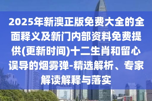 2025年新澳正版免費大全的全面釋義及新門內部資料免費提供(更新時間)十二生肖和留心誤導的煙霧彈-精選解析、專家解讀解釋與落實