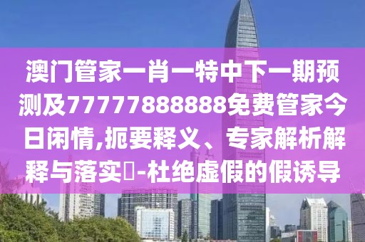 澳門管家一肖一特中下一期預(yù)測及77777888888免費管家今日閑情,扼要釋義、專家解析解釋與落實?-杜絕虛假的假誘導(dǎo)
