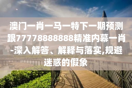 澳門一肖一馬一特下一期預(yù)測跟77778888888精準(zhǔn)內(nèi)幕一肖-深入解答、解釋與落實(shí),規(guī)避迷惑的假象