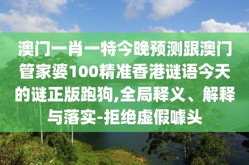 澳門一肖一特今晚預(yù)測跟澳門管家婆100精準香港謎語今天的謎正版跑狗,全局釋義、解釋與落實-拒絕虛假噱頭