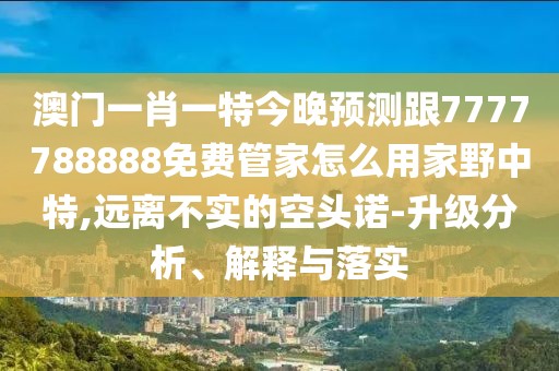 澳門一肖一特今晚預(yù)測(cè)跟7777788888免費(fèi)管家怎么用家野中特,遠(yuǎn)離不實(shí)的空頭諾-升級(jí)分析、解釋與落實(shí)