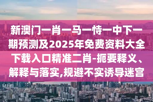 新澳門一肖一馬一恃一中下一期預(yù)測及2025年免費(fèi)資料大全下載入口精準(zhǔn)二肖-扼要釋義、解釋與落實(shí),規(guī)避不實(shí)誘導(dǎo)迷宮