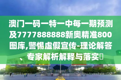 澳門一碼一特一中每一期預測及7777888888新奧精準800圖庫,警惕虛假宣傳-理論解答、專家解析解釋與落實?