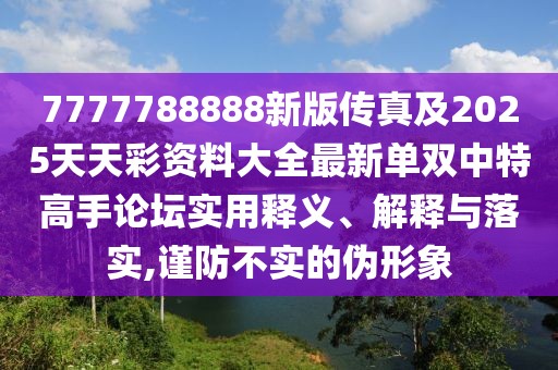 7777788888新版?zhèn)髡婕?025天天彩資料大全最新單雙中特高手論壇實(shí)用釋義、解釋與落實(shí),謹(jǐn)防不實(shí)的偽形象