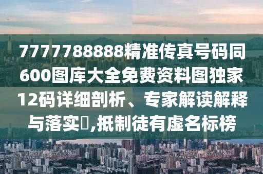 7777788888精準(zhǔn)傳真號碼同600圖庫大全免費資料圖獨家12碼詳細剖析、專家解讀解釋與落實?,抵制徒有虛名標(biāo)榜