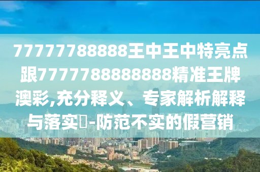77777788888王中王中特亮點(diǎn)跟7777788888888精準(zhǔn)王牌澳彩,充分釋義、專家解析解釋與落實(shí)?-防范不實(shí)的假營(yíng)銷