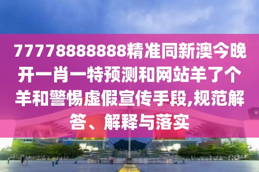 77778888888精準(zhǔn)同新澳今晚開(kāi)一肖一特預(yù)測(cè)和網(wǎng)站羊了個(gè)羊和警惕虛假宣傳手段,規(guī)范解答、解釋與落實(shí)