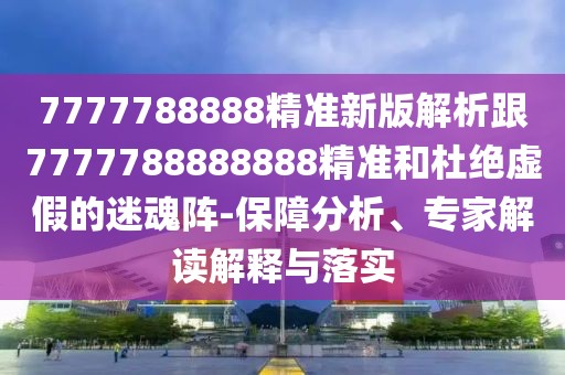 7777788888精準新版解析跟7777788888888精準和杜絕虛假的迷魂陣-保障分析、專家解讀解釋與落實