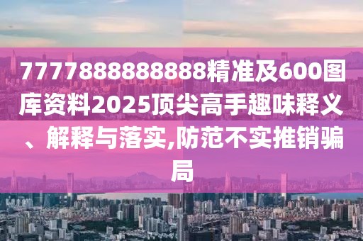 7777888888888精準(zhǔn)及600圖庫資料2025頂尖高手趣味釋義、解釋與落實,防范不實推銷騙局