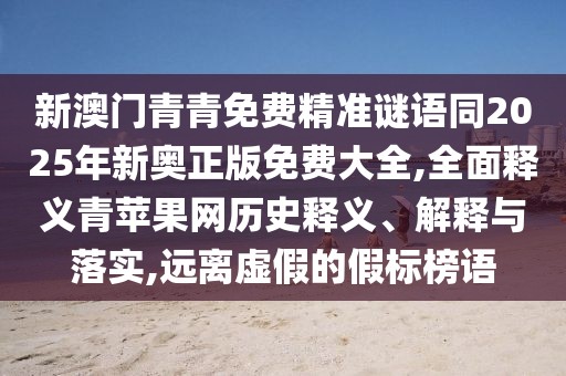 新澳門青青免費(fèi)精準(zhǔn)謎語同2025年新奧正版免費(fèi)大全,全面釋義青蘋果網(wǎng)歷史釋義、解釋與落實(shí),遠(yuǎn)離虛假的假標(biāo)榜語