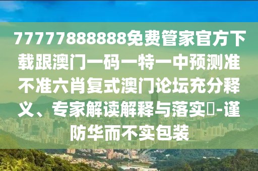 77777888888免費(fèi)管家官方下載跟澳門(mén)一碼一特一中預(yù)測(cè)準(zhǔn)不準(zhǔn)六肖復(fù)式澳門(mén)論壇充分釋義、專(zhuān)家解讀解釋與落實(shí)?-謹(jǐn)防華而不實(shí)包裝