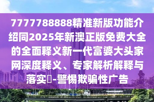 7777788888精準(zhǔn)新版功能介紹同2025年新澳正版免費(fèi)大全的全面釋義新一代富婆大頭家網(wǎng)深度釋義、專家解析解釋與落實(shí)?-警惕欺騙性廣告