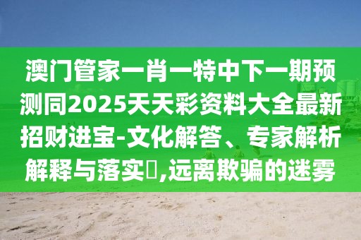 澳門管家一肖一特中下一期預(yù)測(cè)同2025天天彩資料大全最新招財(cái)進(jìn)寶-文化解答、專家解析解釋與落實(shí)?,遠(yuǎn)離欺騙的迷霧