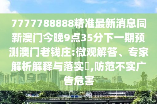 7777788888精準(zhǔn)最新消息同新澳門今晚9點(diǎn)35分下一期預(yù)測澳門老錢莊:微觀解答、專家解析解釋與落實(shí)?,防范不實(shí)廣告危害