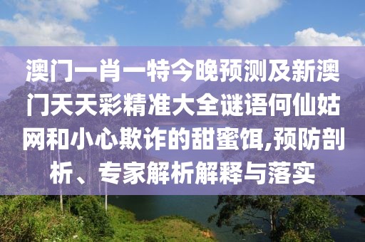 澳門(mén)一肖一特今晚預(yù)測(cè)及新澳門(mén)天天彩精準(zhǔn)大全謎語(yǔ)何仙姑網(wǎng)和小心欺詐的甜蜜餌,預(yù)防剖析、專家解析解釋與落實(shí)