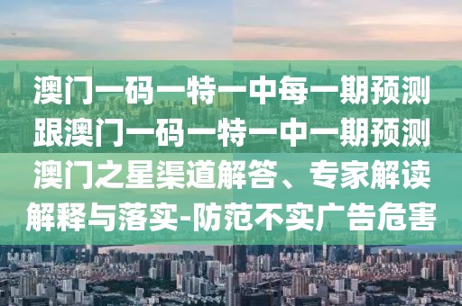 澳門一碼一特一中每一期預測跟澳門一碼一特一中一期預測澳門之星渠道解答、專家解讀解釋與落實-防范不實廣告危害
