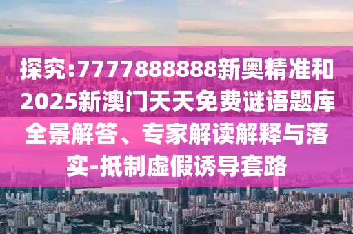 探究:7777888888新奧精準(zhǔn)和2025新澳門天天免費(fèi)謎語題庫全景解答、專家解讀解釋與落實(shí)-抵制虛假誘導(dǎo)套路