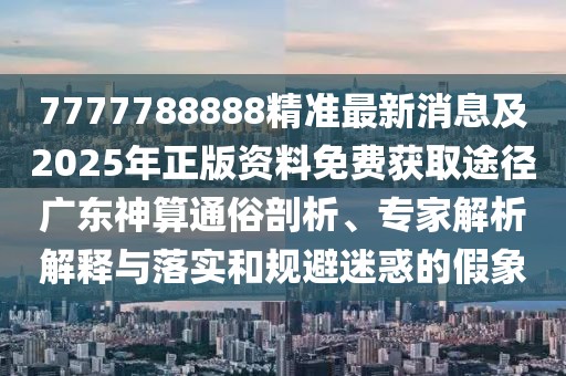 7777788888精準最新消息及2025年正版資料免費獲取途徑廣東神算通俗剖析、專家解析解釋與落實和規(guī)避迷惑的假象