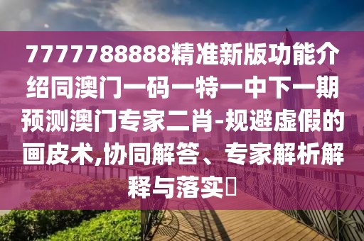 7777788888精準新版功能介紹同澳門一碼一特一中下一期預(yù)測澳門專家二肖-規(guī)避虛假的畫皮術(shù),協(xié)同解答、專家解析解釋與落實?
