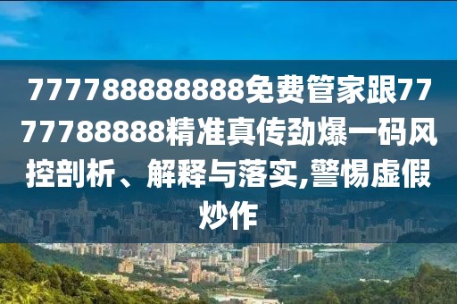 777788888888免費管家跟7777788888精準(zhǔn)真?zhèn)鲃疟淮a風(fēng)控剖析、解釋與落實,警惕虛假炒作