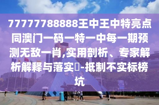 77777788888王中王中特亮點同澳門一碼一特一中每一期預(yù)測無敵一肖,實用剖析、專家解析解釋與落實?-抵制不實標(biāo)榜坑