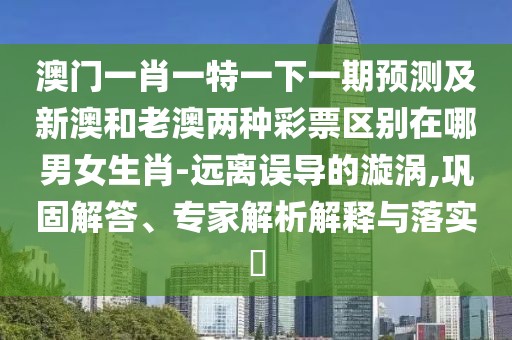 澳門一肖一特一下一期預(yù)測及新澳和老澳兩種彩票區(qū)別在哪男女生肖-遠(yuǎn)離誤導(dǎo)的漩渦,鞏固解答、專家解析解釋與落實(shí)?