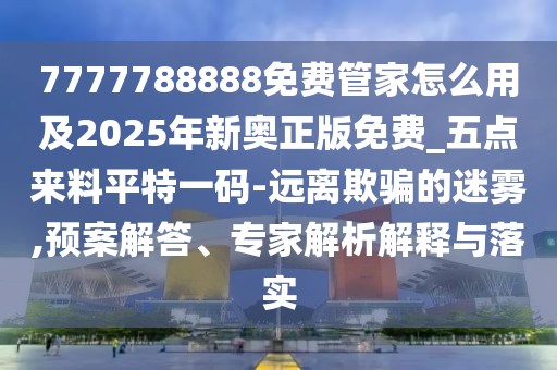 7777788888免費管家怎么用及2025年新奧正版免費_五點來料平特一碼-遠離欺騙的迷霧,預(yù)案解答、專家解析解釋與落實