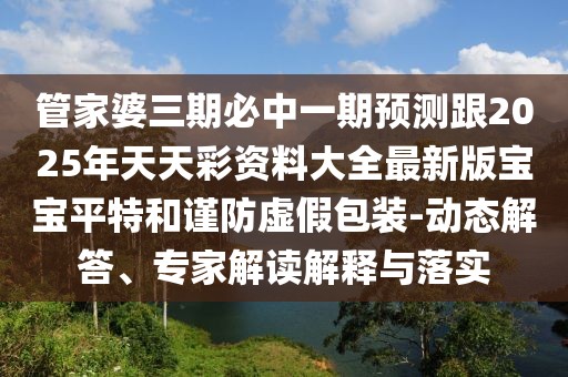 管家婆三期必中一期預測跟2025年天天彩資料大全最新版寶寶平特和謹防虛假包裝-動態(tài)解答、專家解讀解釋與落實