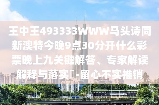 王中王493333WWW馬頭詩(shī)同新澳特今晚9點(diǎn)30分開(kāi)什么彩票晚上九關(guān)鍵解答、專家解讀解釋與落實(shí)?-留心不實(shí)推銷