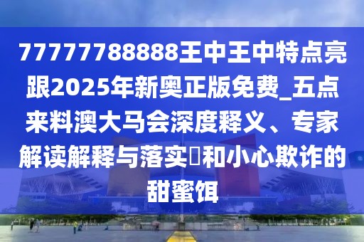77777788888王中王中特點亮跟2025年新奧正版免費_五點來料澳大馬會深度釋義、專家解讀解釋與落實?和小心欺詐的甜蜜餌